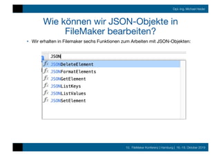 10. FileMaker Konferenz | Hamburg | 16.-19. Oktober 2019
Dipl.-Ing. Michael Heider
Wie können wir JSON-Objekte in
FileMaker bearbeiten?
•  Wir erhalten in Filemaker sechs Funktionen zum Arbeiten mit JSON-Objekten:
 