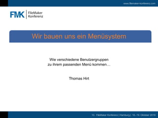 www.filemaker-konferenz.com
10. FileMaker Konferenz | Hamburg | 16.-19. Oktober 2019
Wie verschiedene Benutzergruppen
zu ihrem passenden Menü kommen…
Thomas Hirt
Wir bauen uns ein Menüsystem
 