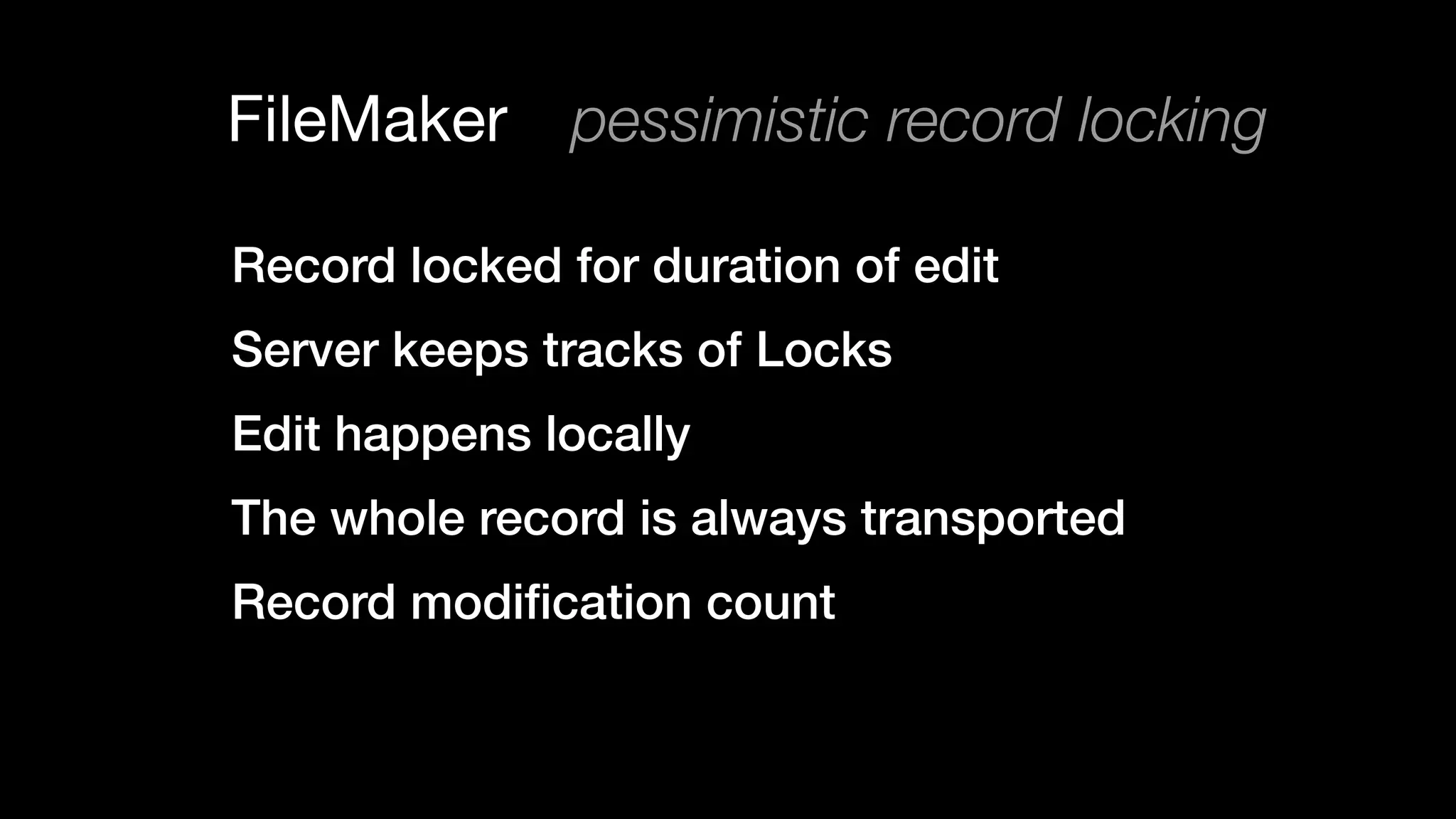 FileMaker pessimistic record locking
Record locked for duration of edit
Server keeps tracks of Locks
Edit happens locally
The whole record is always transported
Record modiﬁcation count
 