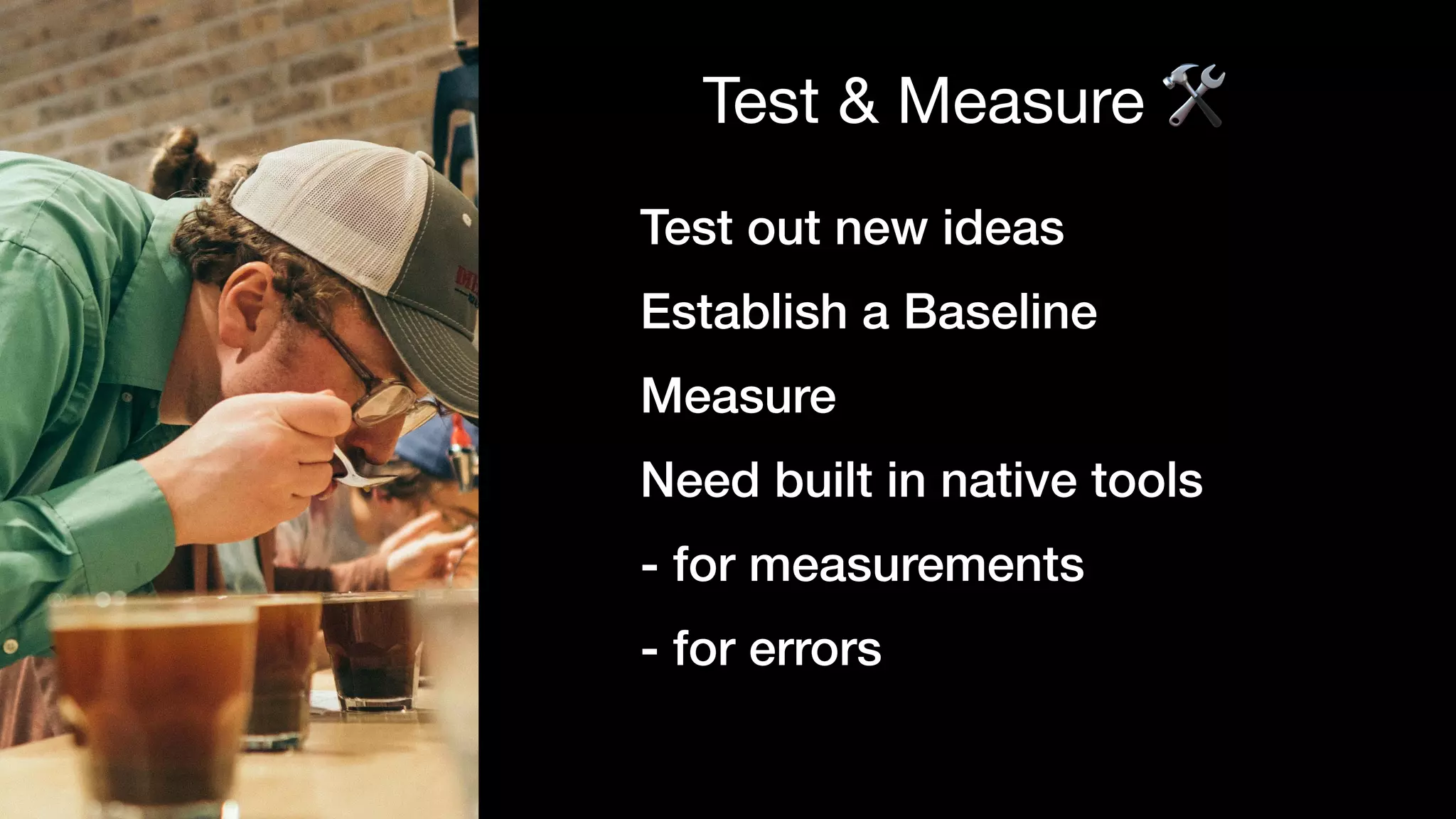 Test & Measure 🛠
Test out new ideas
Establish a Baseline
Measure
Need built in native tools
- for measurements
- for errors
 
