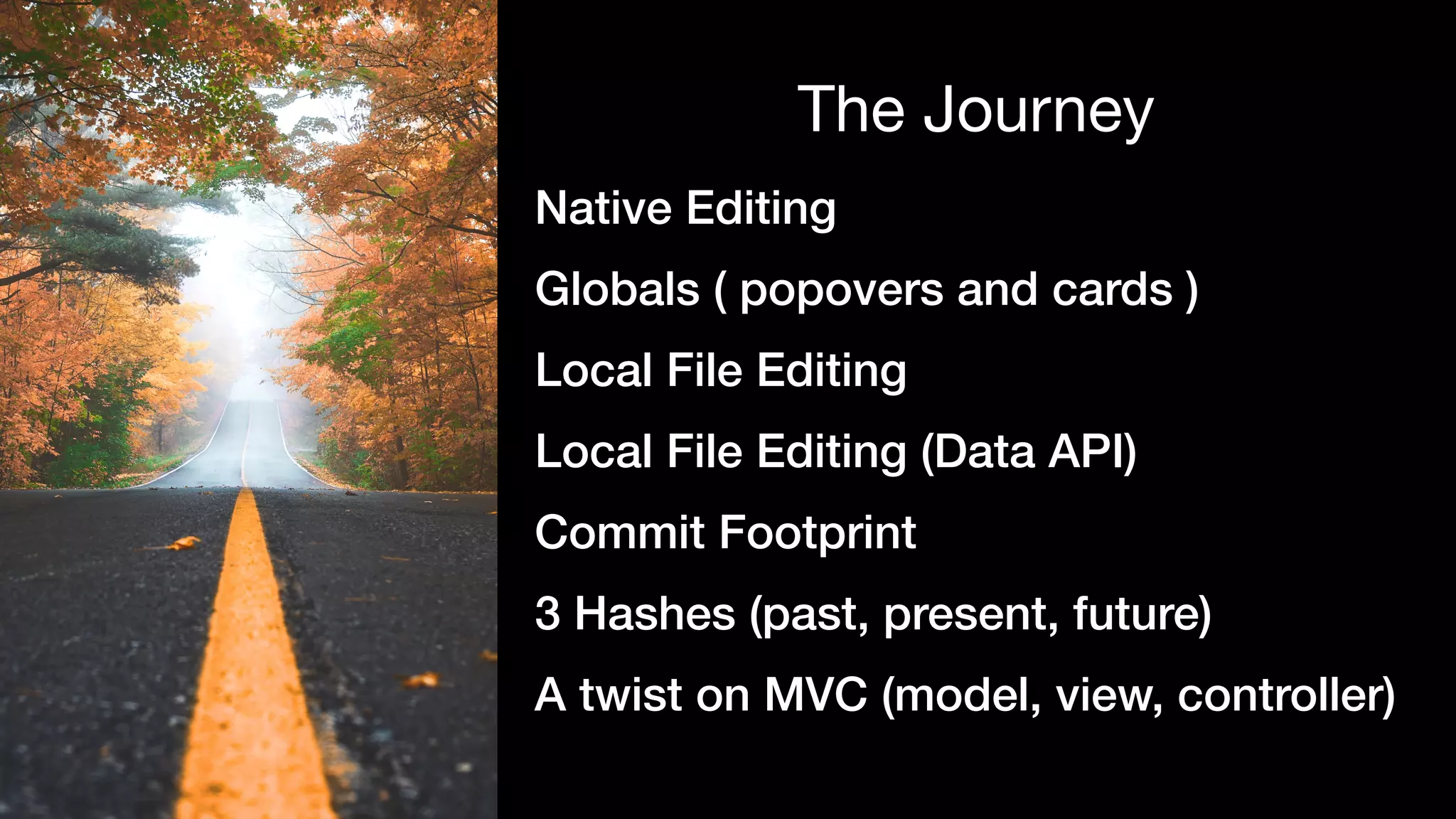 Native Editing
Globals ( popovers and cards )
Local File Editing
Local File Editing (Data API)
Commit Footprint
3 Hashes (past, present, future)
A twist on MVC (model, view, controller)
The Journey
 