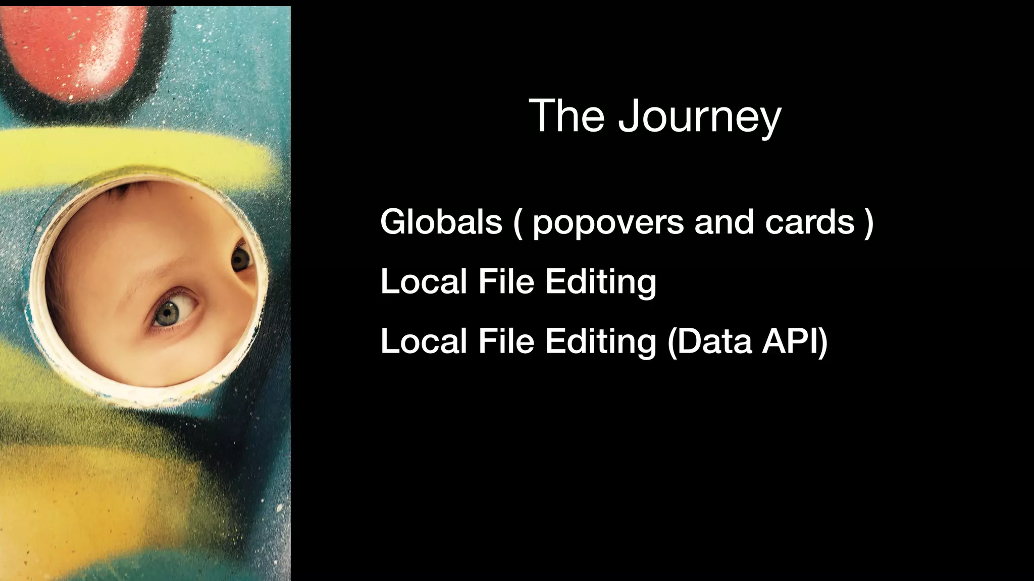 Globals ( popovers and cards )
Local File Editing
Local File Editing (Data API)
The Journey
 