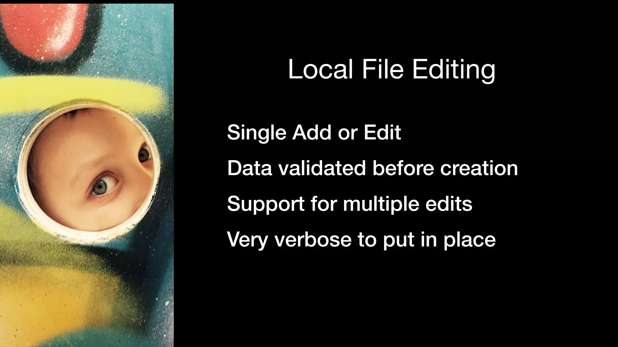 Single Add or Edit
Data validated before creation
Support for multiple edits
Very verbose to put in place
Local File Editing
 
