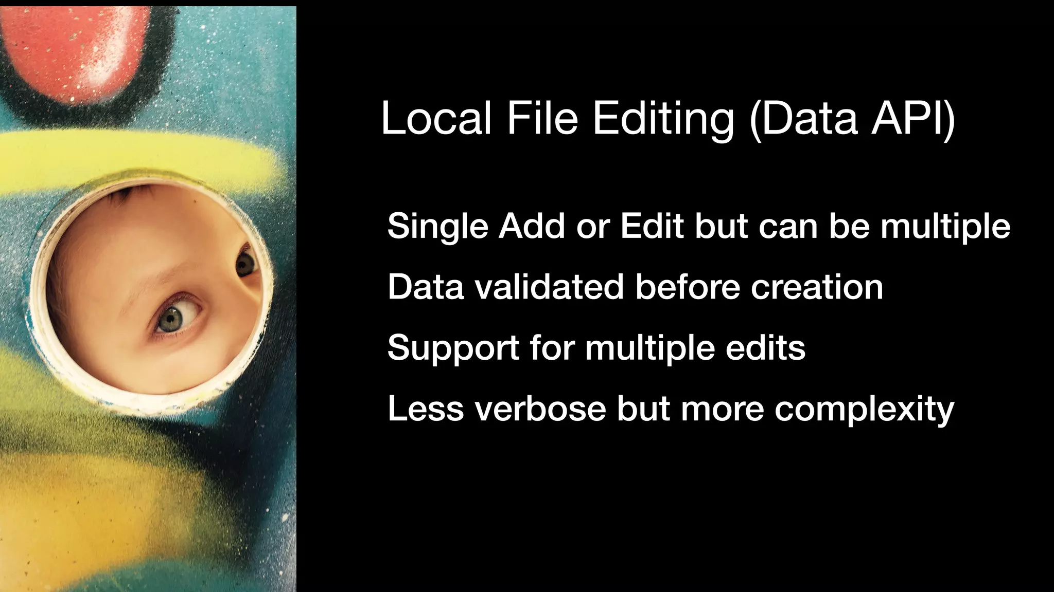 Single Add or Edit but can be multiple
Data validated before creation
Support for multiple edits
Less verbose but more complexity
Local File Editing (Data API)
 