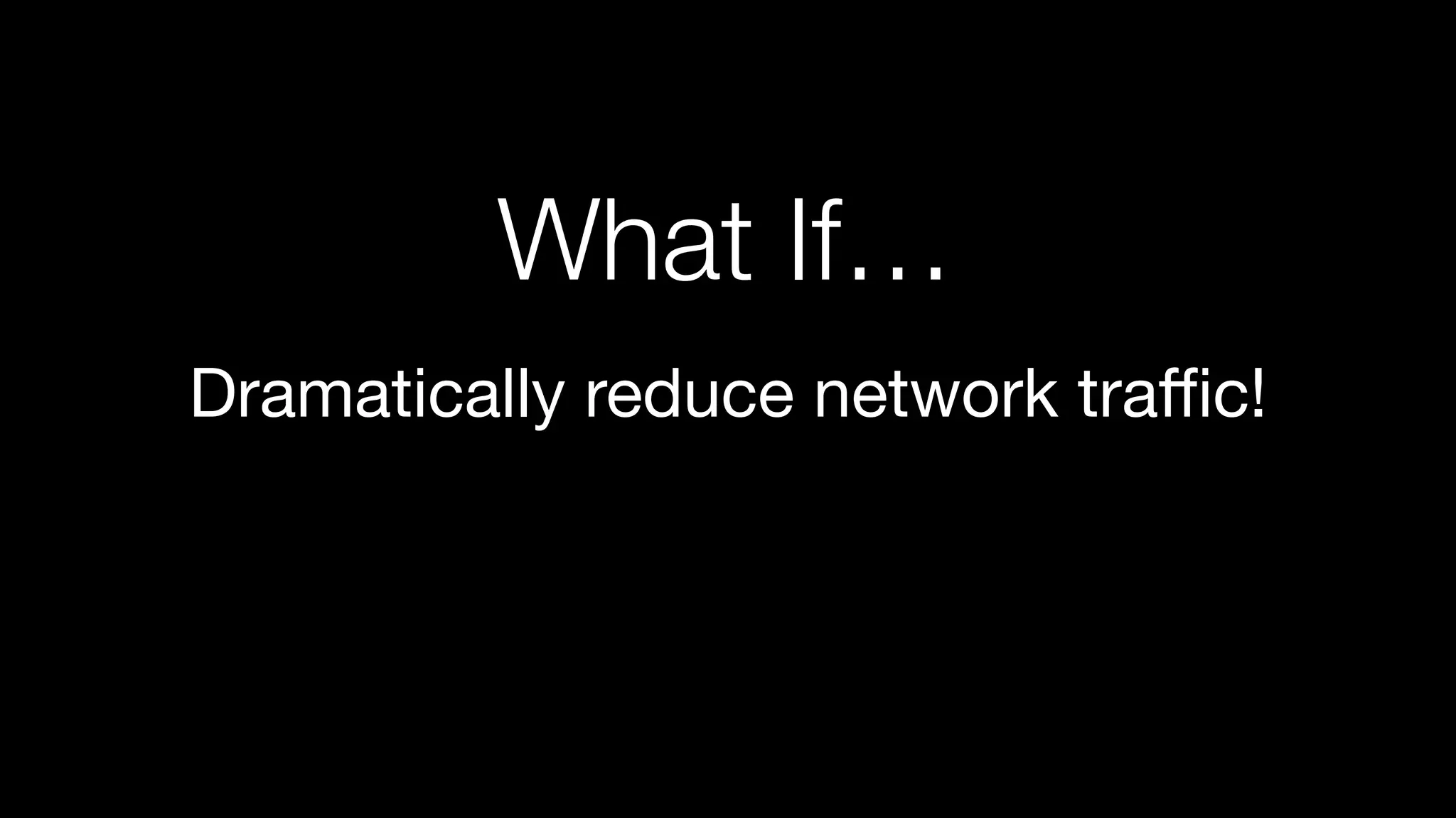 Dramatically reduce network traﬃc!
What If…
 