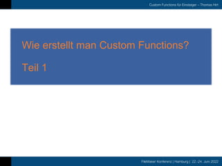 FileMaker Konferenz | Hamburg | 22.-24. Juni 2022
Custom Functions für Einsteiger – Thomas Hirt
Wie erstellt man Custom Functions?
Teil 1
 