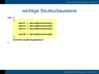 FileMaker Konferenz | Hamburg | 22.-24. Juni 2022
Custom Functions für Einsteiger – Thomas Hirt
wichtige Strukturbausteine
Let (
[
wert1 = meineBerechnung1;
wert2 = meineBerechnung2;
wert3 = meineBerechnung1;
...
wertN = meineBerechnungN
];
berechnungRückgabewert
)
 