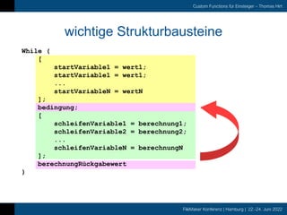 FileMaker Konferenz | Hamburg | 22.-24. Juni 2022
Custom Functions für Einsteiger – Thomas Hirt
wichtige Strukturbausteine
While (
[
startVariable1 = wert1;
startVariable1 = wert1;
...
startVariableN = wertN
];
bedingung;
[
schleifenVariable1 = berechnung1;
schleifenVariable2 = berechnung2;
...
schleifenVariableN = berechnungN
];
berechnungRückgabewert
)
 