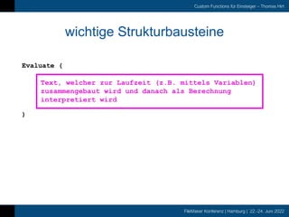 FileMaker Konferenz | Hamburg | 22.-24. Juni 2022
Custom Functions für Einsteiger – Thomas Hirt
wichtige Strukturbausteine
Evaluate (
)
Text, welcher zur Laufzeit (z.B. mittels Variablen)
zusammengebaut wird und danach als Berechnung
interpretiert wird
 