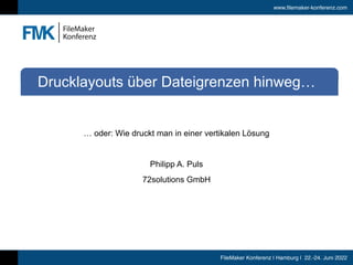 www.filemaker-konferenz.com
FileMaker Konferenz | Hamburg | 22.-24. Juni 2022
… oder: Wie druckt man in einer vertikalen Lösung


Philipp A. Puls


72solutions GmbH
Drucklayouts über Dateigrenzen hinweg…
 
