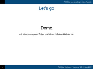 FileMaker Konferenz | Hamburg | 22.-24. Juni 2022
FileMaker und JavaScript - Adam Augustin
Let’s go
13
Demo
mit einem externen Editor und einem lokalen Webserver
 