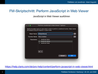 FileMaker Konferenz | Hamburg | 22.-24. Juni 2022
FileMaker und JavaScript - Adam Augustin
FM-Skriptschritt: Perform JavaScript in Web Viewer
8
JavaScript in Web Viewer ausführen
https://help.claris.com/de/pro-help/content/perform-javascript-in-web-viewer.html
 