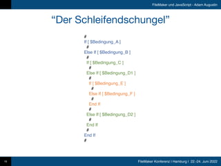 FileMaker Konferenz | Hamburg | 22.-24. Juni 2022
FileMaker und JavaScript - Adam Augustin
“Der Schleifendschungel”
16
#
If [ $Bedingung_A ]
#
Else If [ $Bedingung_B ]
#
If [ $Bedingung_C ]
#
Else If [ $Bedingung_D1 ]
#
If [ $Bedingung_E ]
#
Else If [ $Bedingung_F ]
#
End If
#
Else If [ $Bedingung_D2 ]
#
End If
#
End If
#
 