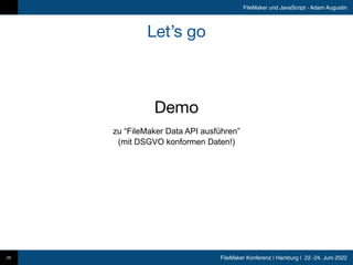 FileMaker Konferenz | Hamburg | 22.-24. Juni 2022
FileMaker und JavaScript - Adam Augustin
Let’s go
25
Demo
zu “FileMaker Data API ausführen”
 
(mit DSGVO konformen Daten!)
 