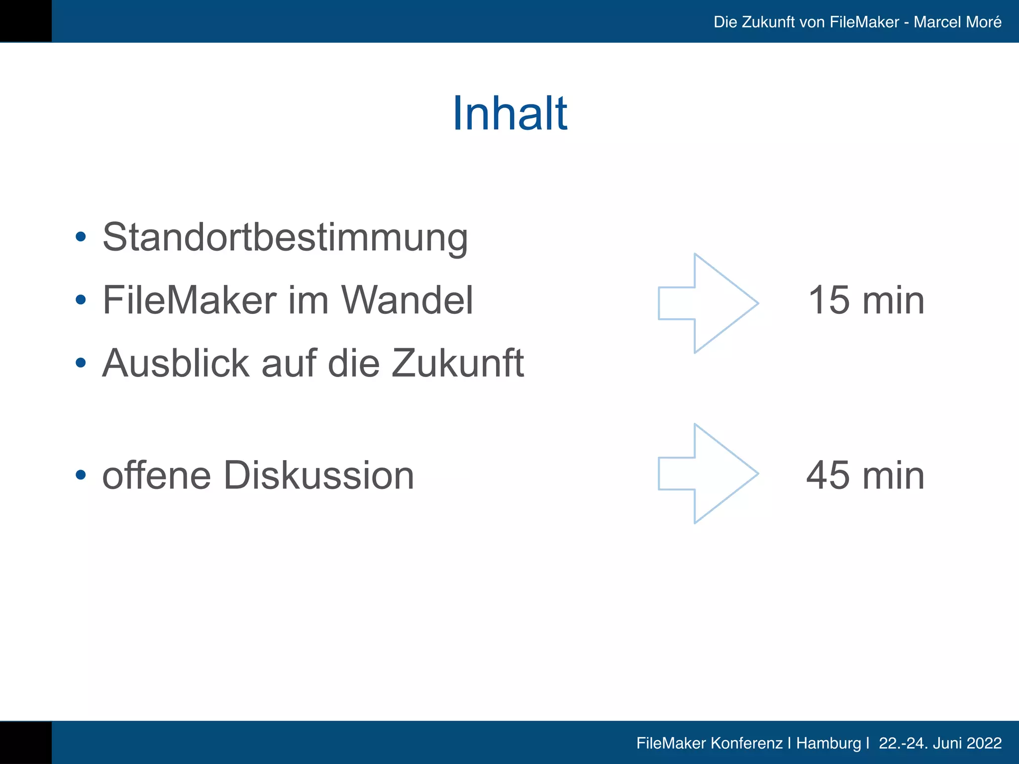 FileMaker Konferenz | Hamburg | 22.-24. Juni 2022
Die Zukunft von FileMaker - Marcel Moré
Inhalt
• Standortbestimmung
• FileMaker im Wandel
• Ausblick auf die Zukunft
• offene Diskussion
15 min
45 min
 