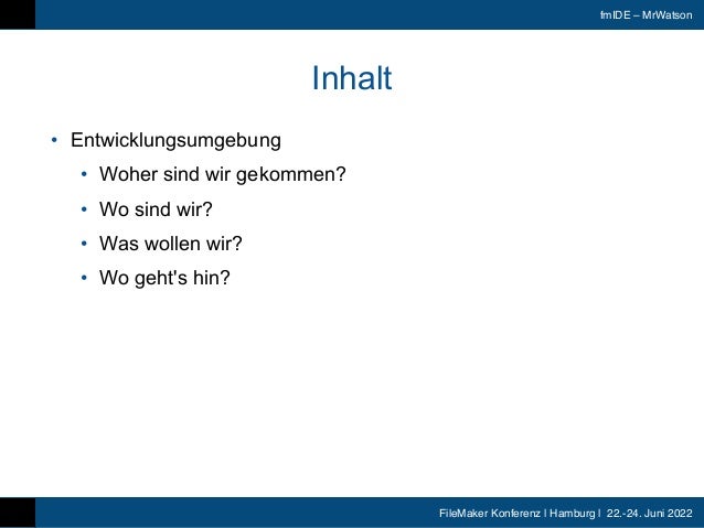 FileMaker Konferenz | Hamburg | 22.-24. Juni 2022
fmIDE – MrWatson
Inhalt
• Entwicklungsumgebung


• Woher sind wir gekommen?


• Wo sind wir?


• Was wollen wir?


• Wo geht's hin?
 