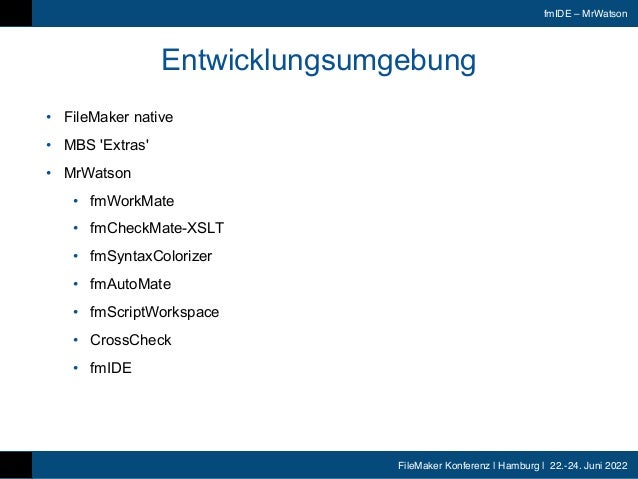 FileMaker Konferenz | Hamburg | 22.-24. Juni 2022
fmIDE – MrWatson
Entwicklungsumgebung
• FileMaker native


• MBS 'Extras'


• MrWatson


• fmWorkMate


• fmCheckMate-XSLT


• fmSyntaxColorizer


• fmAutoMate


• fmScriptWorkspace


• CrossCheck


• fmIDE
 