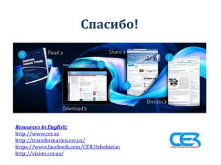 Спасибо!
Resources in English:
http://www.cer.uz
http://transformation.cer.uz/
https://www.facebook.com/CER.Uzbekistan
http://vision.cer.uz/
 