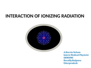 INTERACTION OF IONIZING RADIATION
A.Harvin Nelson
Intern Medical Physicist
SRMSIMS
Barailly,Bojipura
Utterpradesh
 