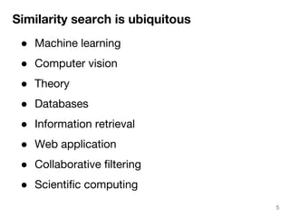 Similarity search is ubiquitous 
● Machine learning 
● Computer vision 
● Theory 
● Databases 
● Information retrieval 
● Web application 
● Collaborative filtering 
● Scientific computing 
5 
 