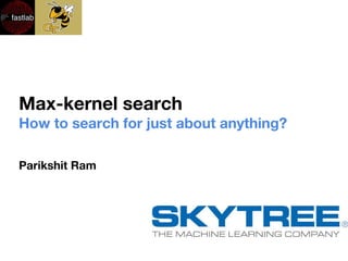 Max-kernel search 
How to search for just about anything? 
Parikshit Ram 
 