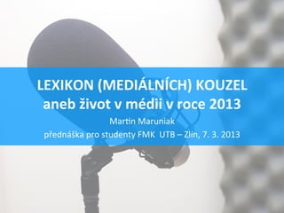 LEXIKON	
  (MEDIÁLNÍCH)	
  KOUZEL	
  
 aneb	
  život	
  s	
  médii	
  v	
  roce	
  2013	
  
                       Mar$n	
  Maruniak	
  
 přednáška	
  pro	
  studenty	
  FMK	
  	
  UTB	
  –	
  Zlín,	
  7.	
  3.	
  2013	
  
 