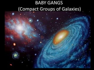 BABY GANGS
(Compact Groups of Galaxies)
 
