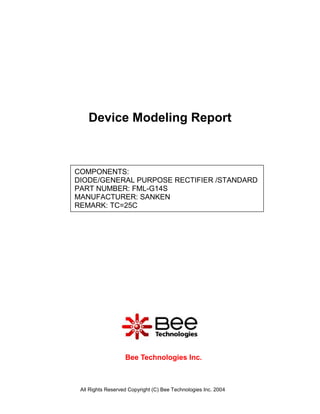Device Modeling Report



COMPONENTS:
DIODE/GENERAL PURPOSE RECTIFIER /STANDARD
PART NUMBER: FML-G14S
MANUFACTURER: SANKEN
REMARK: TC=25C




                   Bee Technologies Inc.



 All Rights Reserved Copyright (C) Bee Technologies Inc. 2004
 