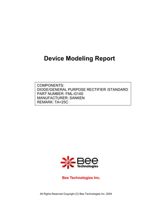 Device Modeling Report



COMPONENTS:
DIODE/GENERAL PURPOSE RECTIFIER /STANDARD
PART NUMBER: FML-G14S
MANUFACTURER: SANKEN
REMARK: TA=25C




                   Bee Technologies Inc.



 All Rights Reserved Copyright (C) Bee Technologies Inc. 2004
 