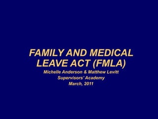 FAMILY AND MEDICAL LEAVE ACT (FMLA) Michelle Anderson & Matthew Levitt Supervisors’ Academy March, 2011 