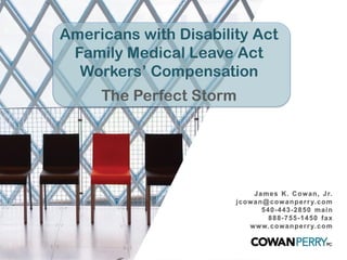 Americans with Disability Act
Family Medical Leave Act
Workers’ Compensation
The Perfect Storm
James K. Cowan, Jr.
jcowan@cowanperry.com
540-443-2850 main
888-755-1450 fax
www.cowanperry.com
 