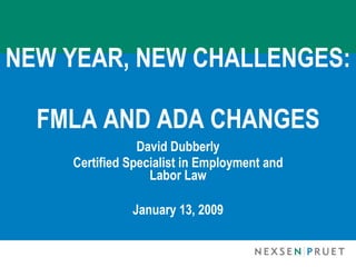 NEW YEAR, NEW CHALLENGES:

  FMLA AND ADA CHANGES
                David Dubberly
    Certified Specialist in Employment and
                  Labor Law

              January 13, 2009
 