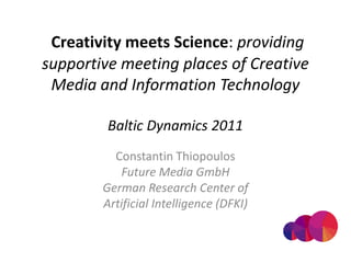  Creativity meets Science: providing supportive meeting places of Creative Media and Information TechnologyBaltic Dynamics 2011 Constantin Thiopoulos Future Media GmbH  German Research Center of ArtificialIntelligence (DFKI) 