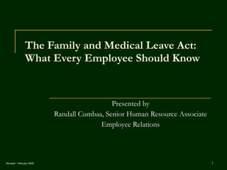 The Family and Medical Leave Act:  What Every Employee Should Know Presented by Randall Cumbaa, Senior Human Resource Associate Employee Relations Revised:  February 2009 
