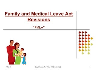 Family and Medical Leave Act
         Revisions
           “FMLA”




FMLA ©      Gary Wheeler, The Virtual HR Director, LLC   1
 