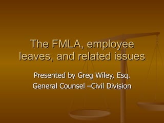 The FMLA, employee leaves, and related issues Presented by Greg Wiley, Esq. General Counsel –Civil Division 