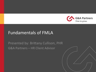 Fundamentals	
  of	
  FMLA	
  
Presented	
  by:	
  Bri8any	
  Cullison,	
  PHR	
  
G&A	
  Partners	
  –	
  HR	
  Client	
  Advisor	
  
 