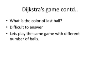 Dijkstra’s game contd..
• What is the color of last ball?
• Difficult to answer
• Lets play the same game with different
number of balls.
 