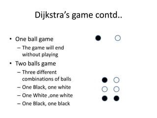 Dijkstra’s game contd..
• One ball game
– The game will end
without playing
• Two balls game
– Three different
combinations of balls
– One Black, one white
– One White ,one white
– One Black, one black
 