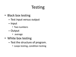 Testing
• Black box testing
– Test input versus output
– Input
• Two numbers
– Output
• average
• White box testing
– Test the structure of program.
• Loops testing, condition testing
 