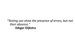 "Testing can show the presence of errors, but not
their absence."
- Edsger Dijkstra
 