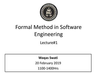 Formal Method in Software
Engineering
Lecture#1
Waqas Swati
20 February 2019
1100-1400Hrs
 