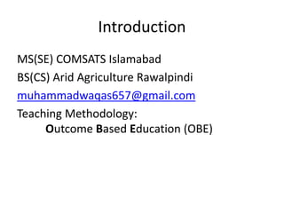 Introduction
MS(SE) COMSATS Islamabad
BS(CS) Arid Agriculture Rawalpindi
muhammadwaqas657@gmail.com
Teaching Methodology:
Outcome Based Education (OBE)
 
