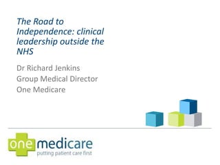 The Road to
Independence: clinical
leadership outside the
NHS
Dr Richard Jenkins
Group Medical Director
One Medicare
 