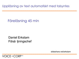Daniel Erkstam Försäljningschef Föreläsning 45 min Uppläsning av text automatiskt med talsyntes slideshare.net/erkstam 