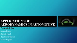 APPLICATIONS OF
AERODYNAMICS IN AUTOMOTIVE
Presented By:
Jayesh Deore
Rupesh Fend
Rajatkumar Pawar
Nikhil Nagdev
 