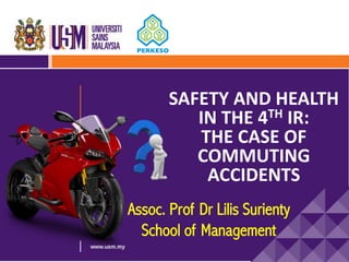 SAFETY	AND	HEALTH	
IN	THE	4TH IR:	
THE	CASE	OF	
COMMUTING	
ACCIDENTS
Assoc. Prof Dr Lilis Surienty
School of Management
 