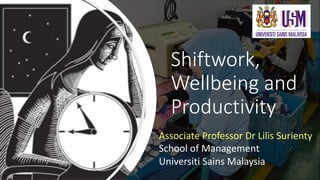 Shiftwork,
Wellbeing and
Productivity
Associate Professor Dr Lilis Surienty
School of Management
Universiti Sains Malaysia
 