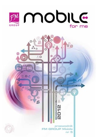 for me




                                                 do wszystkich sieci
                         nielimitowane rozmowy

                                         2012




Dołącz d
                        przewodnik
       o s ie ci




                   FM GROUP Mobile
                              nr 5
 