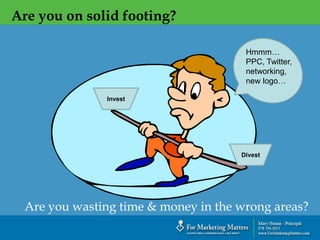 `
Are you on solid footing?
Hmmm…
PPC, Twitter,
networking,
new logo…
Invest
Divest
Are you wasting time & money in the wrong areas?
 